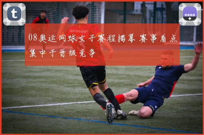 08奥运网球女子赛程揭幕 赛事看点集中于晋级竞争
