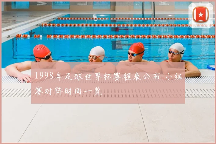 1998年足球世界杯赛程表公布 小组赛对阵时间一览