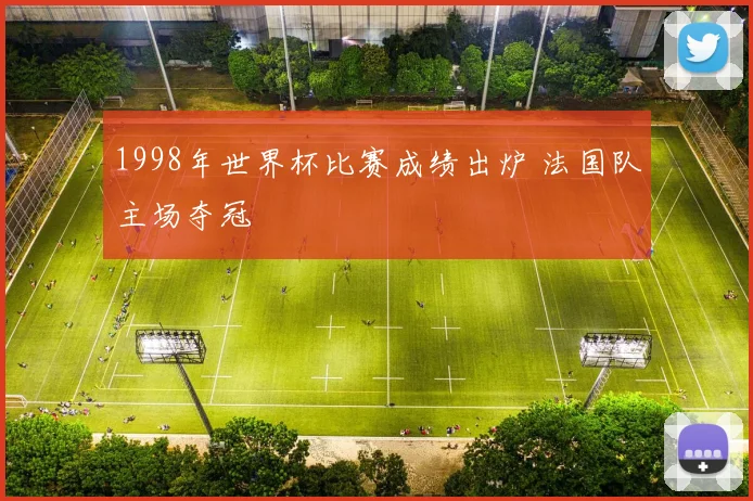 1998年世界杯比赛成绩出炉 法国队主场夺冠