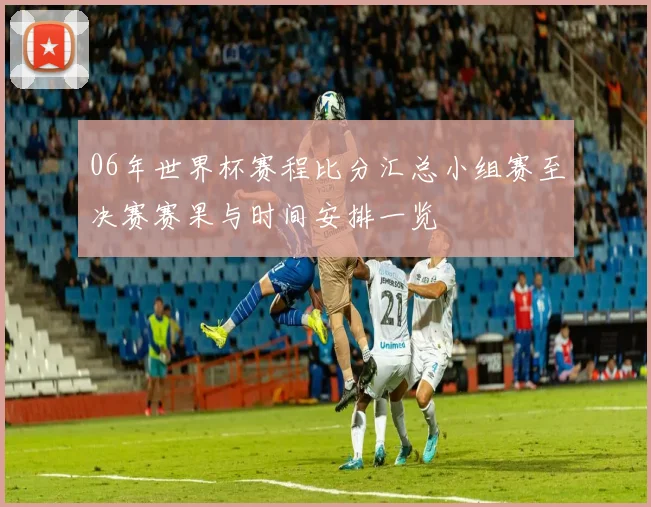 06年世界杯赛程比分汇总小组赛至决赛赛果与时间安排一览