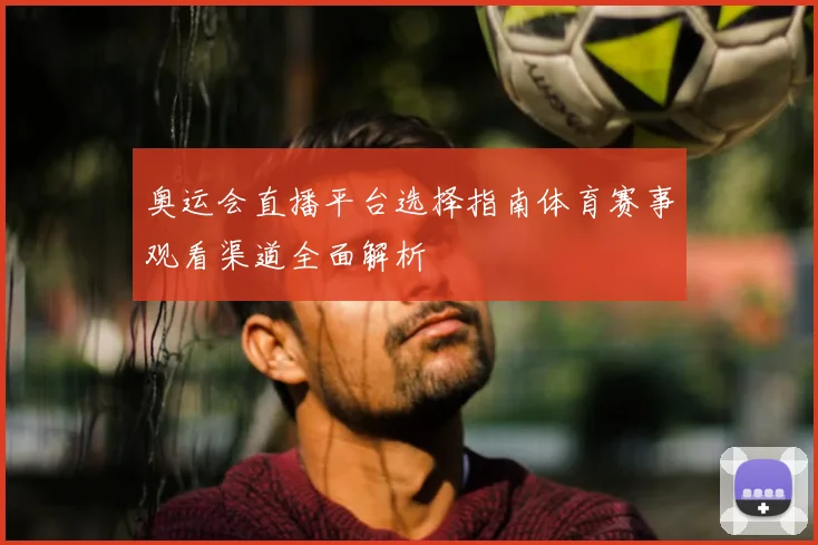 奥运会直播平台选择指南体育赛事观看渠道全面解析