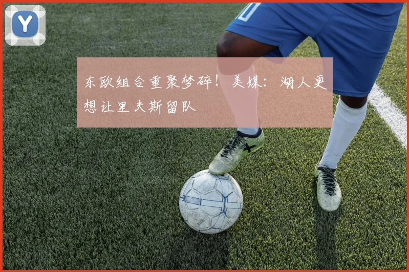 东欧组合重聚梦碎！美媒：湖人更想让里夫斯留队