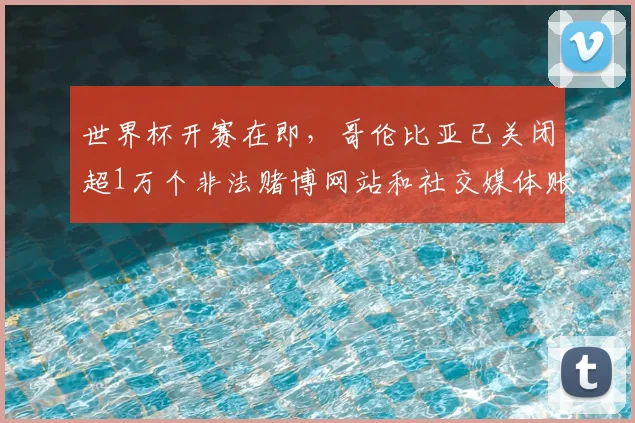 世界杯开赛在即，哥伦比亚已关闭超1万个非法赌博网站和社交媒体账号