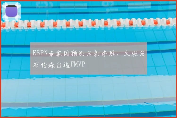 ESPN专家团预测马刺夺冠，文班或布伦森当选FMVP