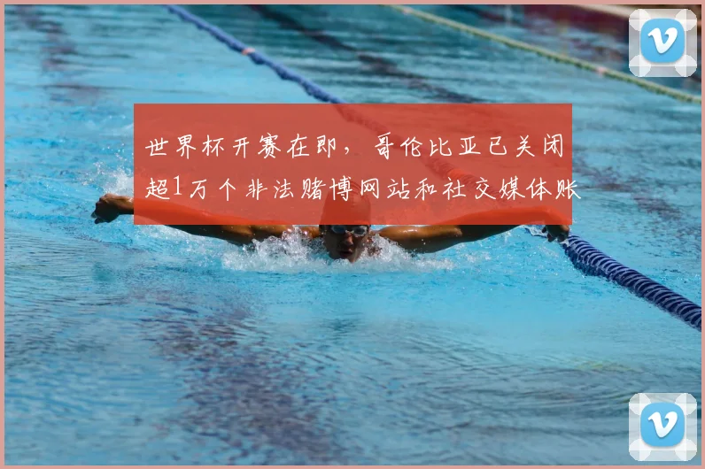 世界杯开赛在即，哥伦比亚已关闭超1万个非法赌博网站和社交媒体账号