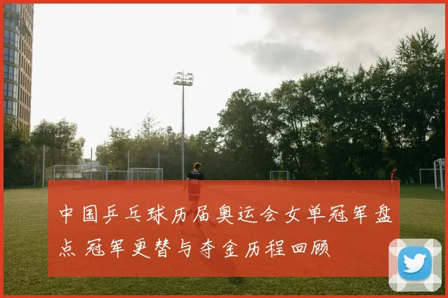 中国乒乓球历届奥运会女单冠军盘点 冠军更替与夺金历程回顾