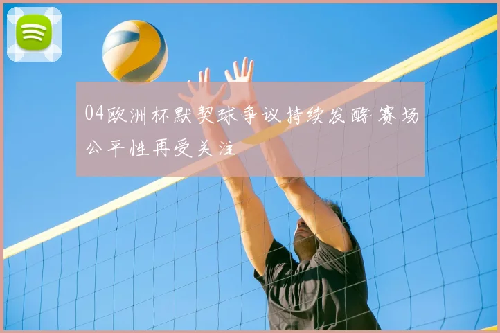 04欧洲杯默契球争议持续发酵 赛场公平性再受关注