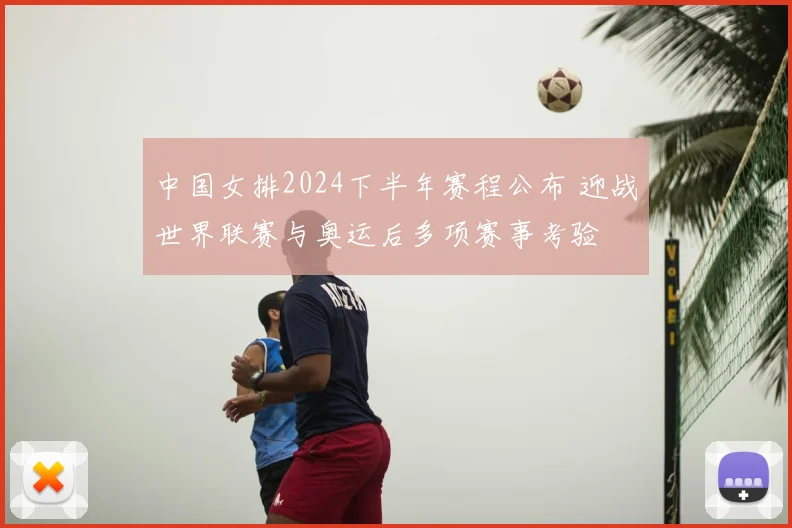 中国女排2024下半年赛程公布 迎战世界联赛与奥运后多项赛事考验