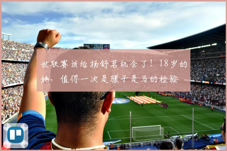世联赛该给杨舒茗机会了！18岁的她，值得一次是骡子是马的检验