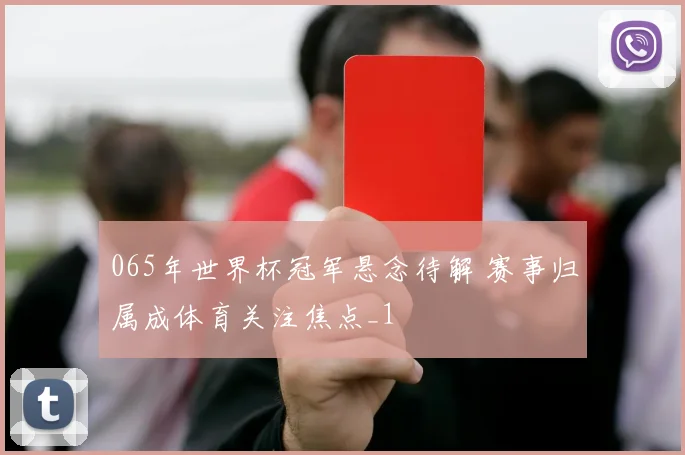 065年世界杯冠军悬念待解 赛事归属成体育关注焦点_1