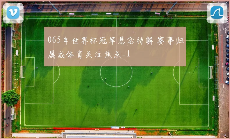 065年世界杯冠军悬念待解 赛事归属成体育关注焦点_1