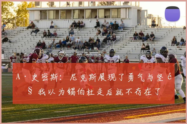 A·史密斯：尼克斯展现了勇气与坚韧 我以为锡伯杜走后就不存在了
