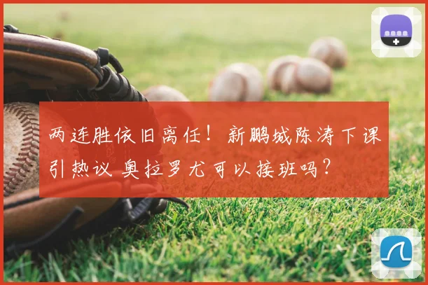 两连胜依旧离任！新鹏城陈涛下课引热议 奥拉罗尤可以接班吗？