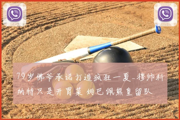 79岁佛爷承诺打造疯狂一夏_穆帅科纳特只是开胃菜 姆巴佩熊皇留队