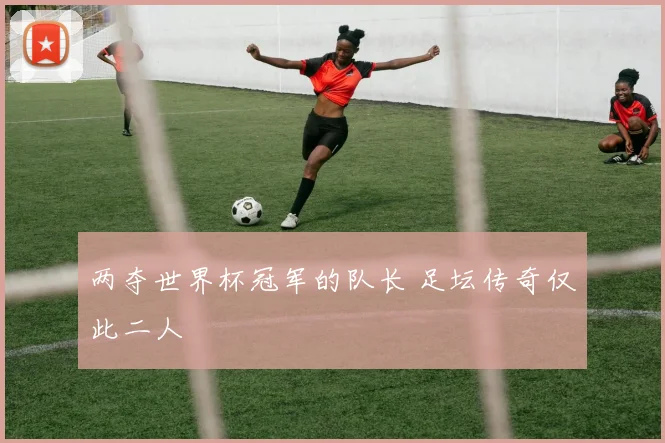 两夺世界杯冠军的队长 足坛传奇仅此二人