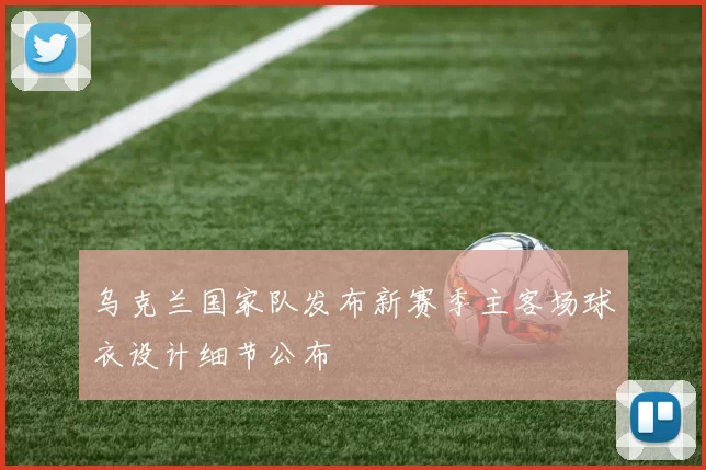 乌克兰国家队发布新赛季主客场球衣设计细节公布