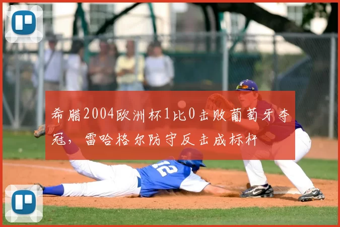 希腊2004欧洲杯1比0击败葡萄牙夺冠，雷哈格尔防守反击成标杆