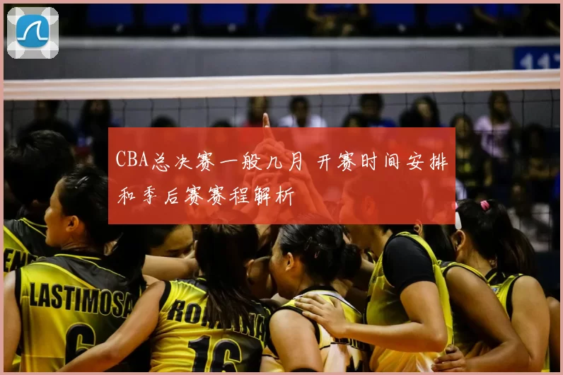 CBA总决赛一般几月 开赛时间安排和季后赛赛程解析