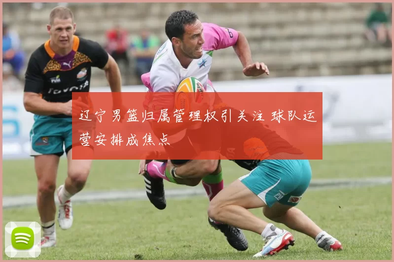 辽宁男篮归属管理权引关注 球队运营安排成焦点