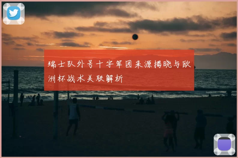 瑞士队外号十字军团来源揭晓与欧洲杯战术关联解析