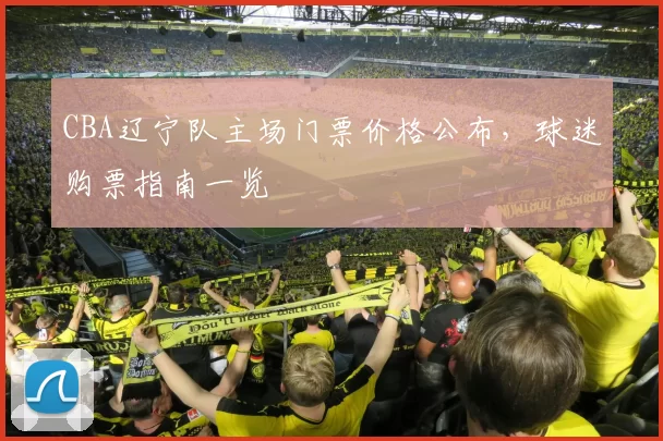 CBA辽宁队主场门票价格公布，球迷购票指南一览