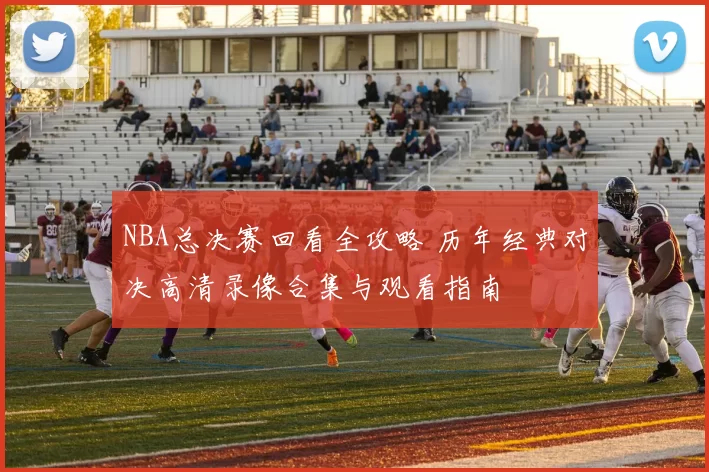 NBA总决赛回看全攻略 历年经典对决高清录像合集与观看指南