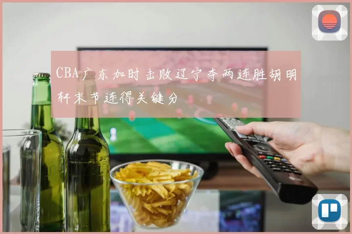 CBA广东加时击败辽宁夺两连胜胡明轩末节连得关键分