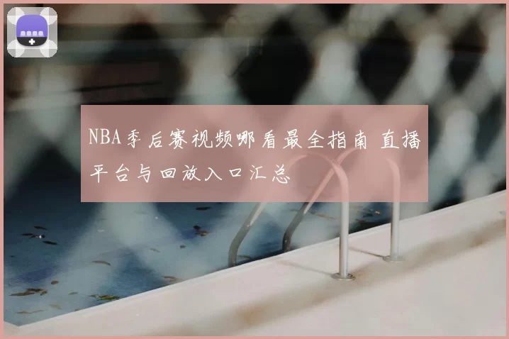 NBA季后赛视频哪看最全指南 直播平台与回放入口汇总