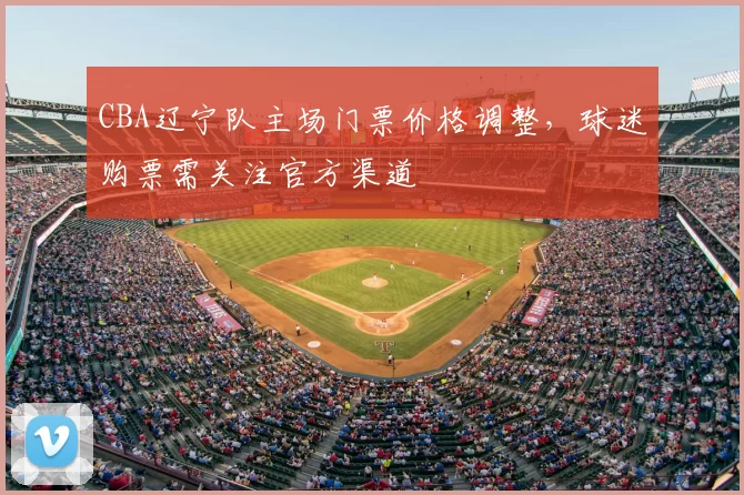 CBA辽宁队主场门票价格调整，球迷购票需关注官方渠道