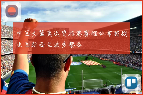 中国女篮奥运资格赛赛程公布将战法国新西兰波多黎各