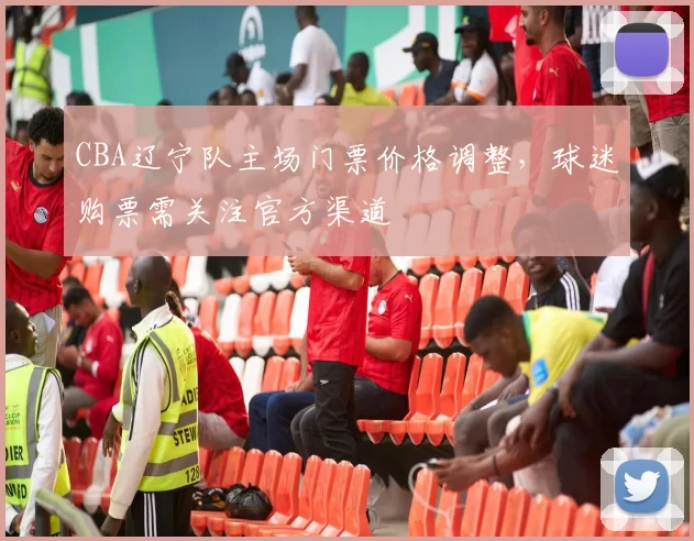 CBA辽宁队主场门票价格调整，球迷购票需关注官方渠道