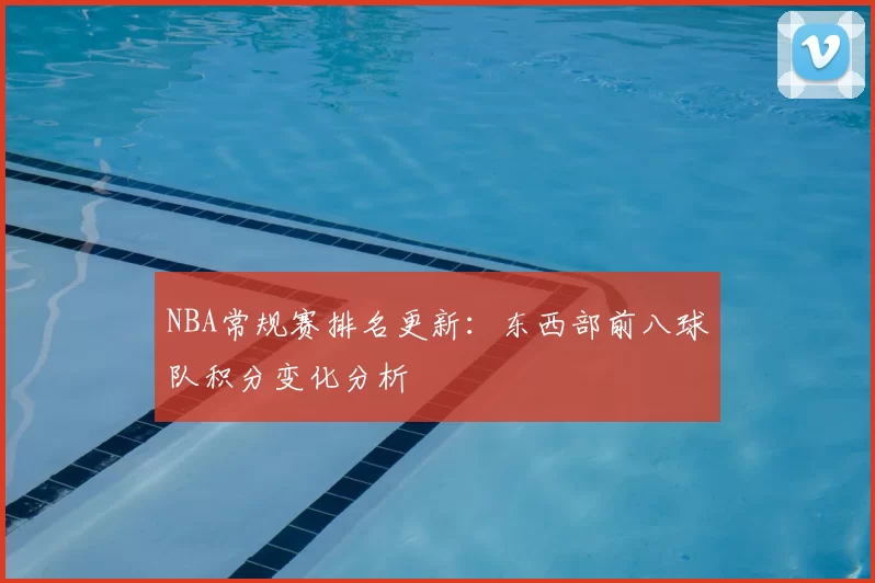 NBA常规赛排名更新：东西部前八球队积分变化分析