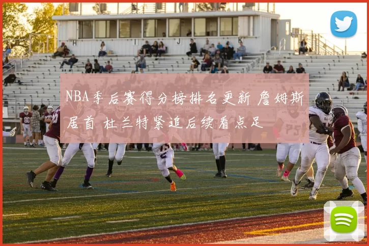 NBA季后赛得分榜排名更新 詹姆斯居首 杜兰特紧追后续看点足