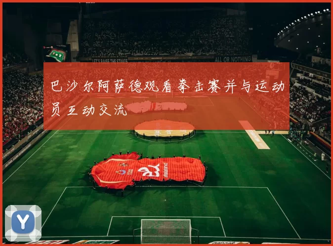 巴沙尔阿萨德观看拳击赛并与运动员互动交流