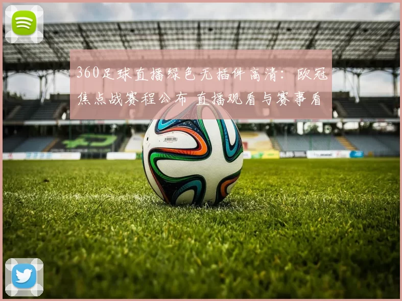 360足球直播绿色无插件高清：欧冠焦点战赛程公布 直播观看与赛事看点同步更新