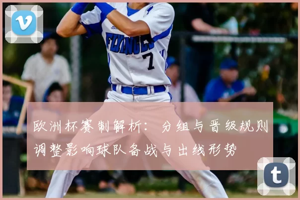 欧洲杯赛制解析：分组与晋级规则调整影响球队备战与出线形势