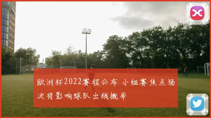欧洲杯2022赛程公布 小组赛焦点场次将影响球队出线概率