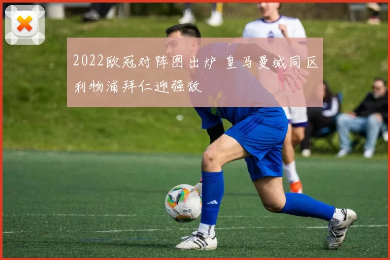 2022欧冠对阵图出炉 皇马曼城同区利物浦拜仁迎强敌