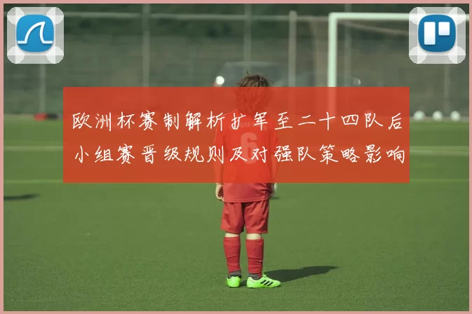 欧洲杯赛制解析扩军至二十四队后小组赛晋级规则及对强队策略影响