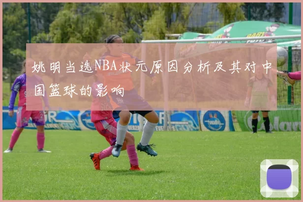 姚明当选NBA状元原因分析及其对中国篮球的影响