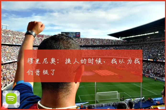 穆里尼奥：换人的时候，我以为我们晋级了