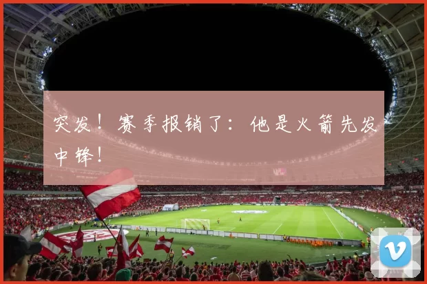 突发！赛季报销了：他是火箭先发中锋！