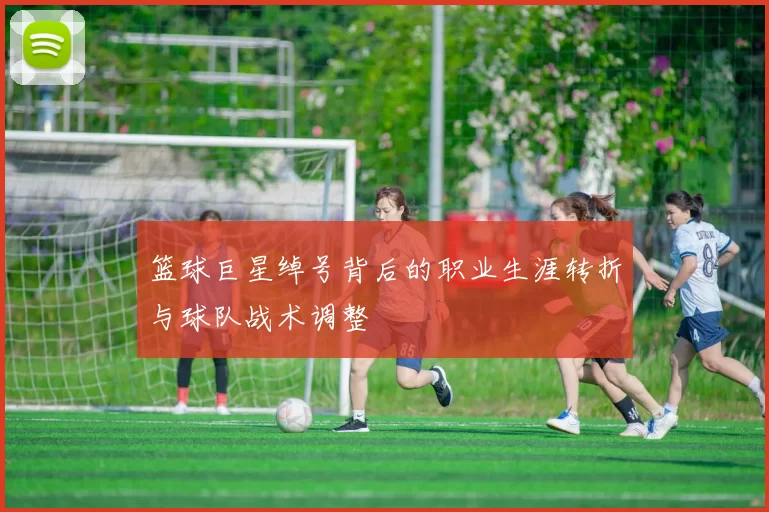 篮球巨星绰号背后的职业生涯转折与球队战术调整