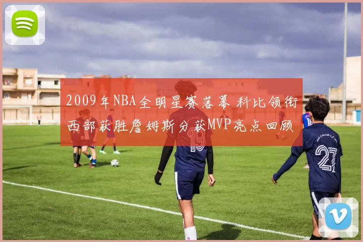 2009年NBA全明星赛落幕 科比领衔西部获胜詹姆斯分获MVP亮点回顾