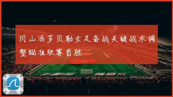 冈山汤芗贝勒女足备战关键战术调整瞄准联赛首胜