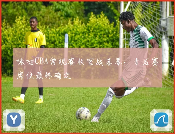 咪咕CBA常规赛收官战落幕，季后赛席位最终确定