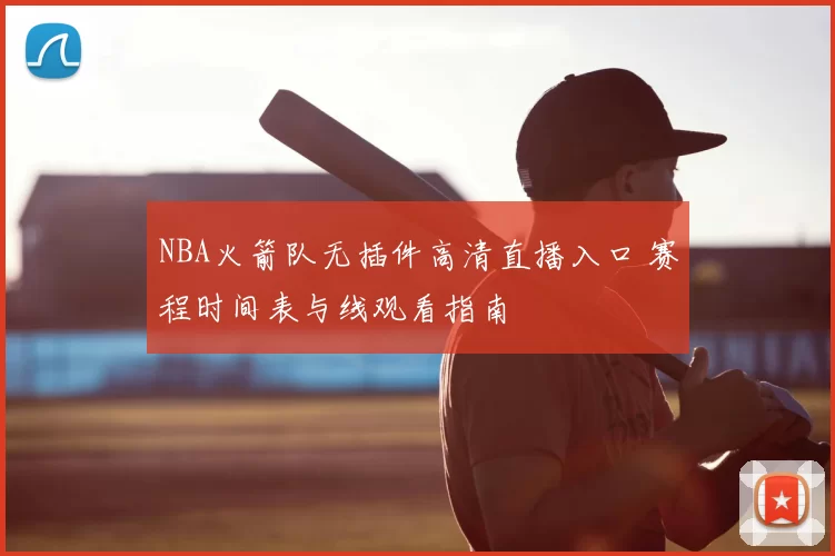 NBA火箭队无插件高清直播入口 赛程时间表与线观看指南