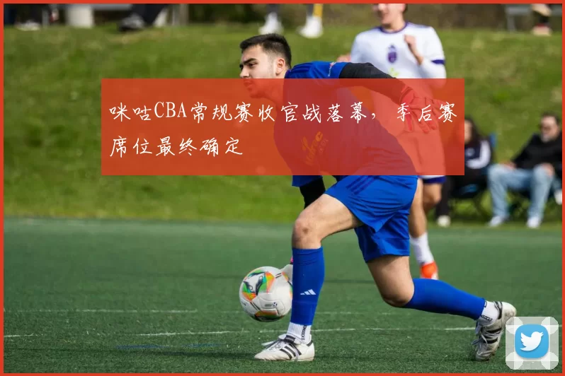 咪咕CBA常规赛收官战落幕，季后赛席位最终确定