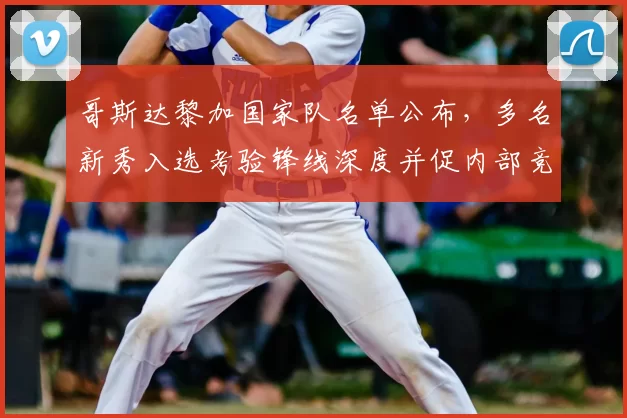 哥斯达黎加国家队名单公布，多名新秀入选考验锋线深度并促内部竞争