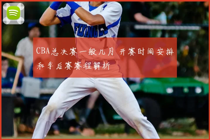 CBA总决赛一般几月 开赛时间安排和季后赛赛程解析